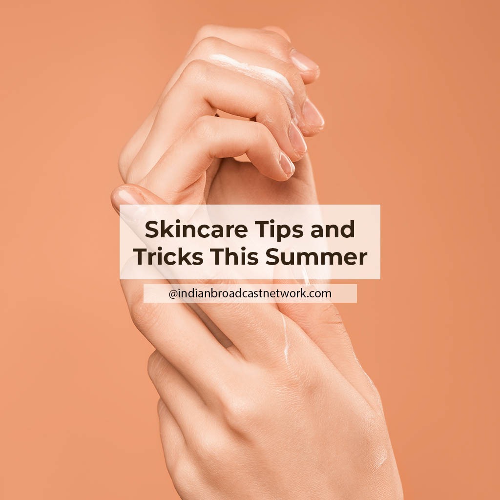 Indian Broadcast Network - Skincare Tips and Tricks This Summer – Exclusive Must Try Hacks